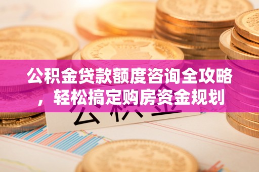 乌海公积金贷款额度咨询全攻略，轻松搞定购房资金规划