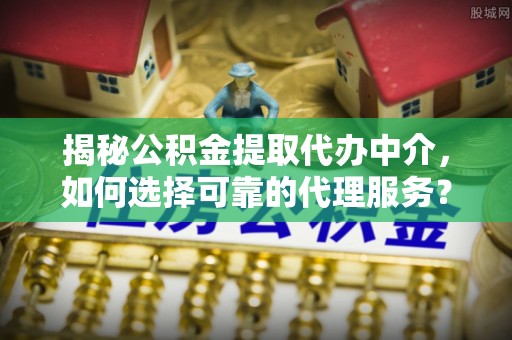 乌海揭秘公积金提取代办中介，如何选择可靠的代理服务？