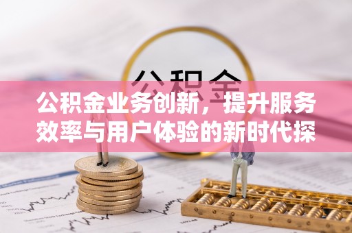 乌海公积金业务创新，提升服务效率与用户体验的新时代探索