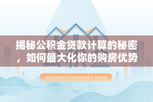 乌海揭秘公积金贷款计算的秘密，如何最大化你的购房优势