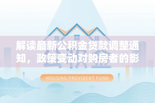 乌海解读最新公积金贷款调整通知，政策变动对购房者的影响