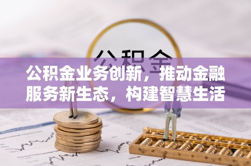 乌海公积金业务创新，推动金融服务新生态，构建智慧生活新未来