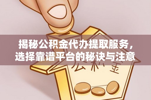 乌海揭秘公积金代办提取服务，选择靠谱平台的秘诀与注意事项
