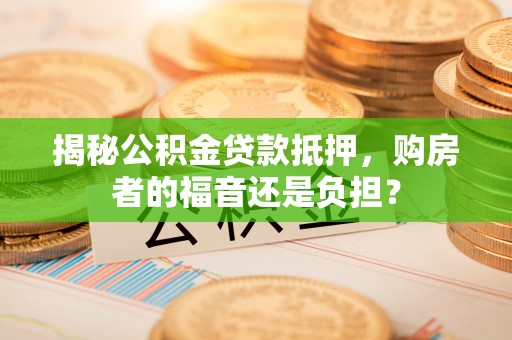 乌海揭秘公积金贷款抵押，购房者的福音还是负担？