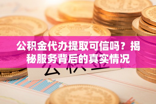 乌海公积金代办提取可信吗？揭秘服务背后的真实情况