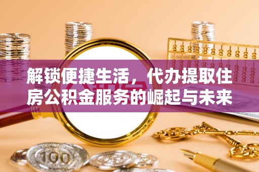 乌海解锁便捷生活，代办提取住房公积金服务的崛起与未来