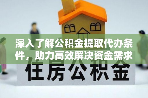 乌海深入了解公积金提取代办条件，助力高效解决资金需求