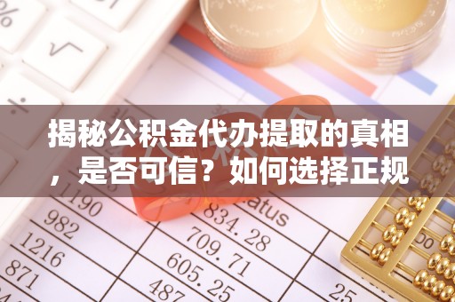 乌海揭秘公积金代办提取的真相，是否可信？如何选择正规服务？