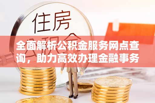 乌海全面解析公积金服务网点查询，助力高效办理金融事务