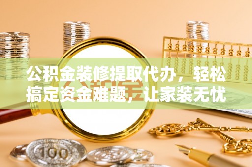 乌海公积金装修提取代办，轻松搞定资金难题，让家装无忧