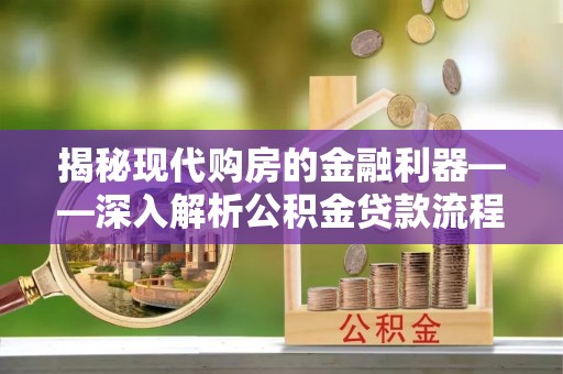 乌海揭秘现代购房的金融利器——深入解析公积金贷款流程