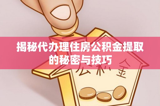 乌海揭秘代办理住房公积金提取的秘密与技巧