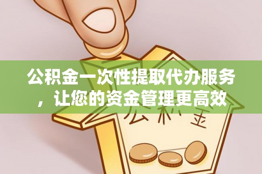 乌海公积金一次性提取代办服务，让您的资金管理更高效