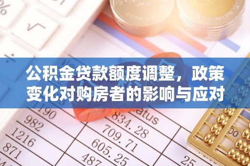 乌海公积金贷款额度调整，政策变化对购房者的影响与应对策略