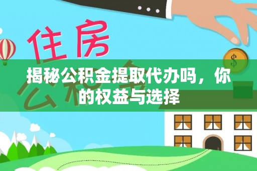 乌海揭秘公积金提取代办吗，你的权益与选择