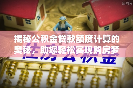 乌海揭秘公积金贷款额度计算的奥秘，助您轻松实现购房梦想