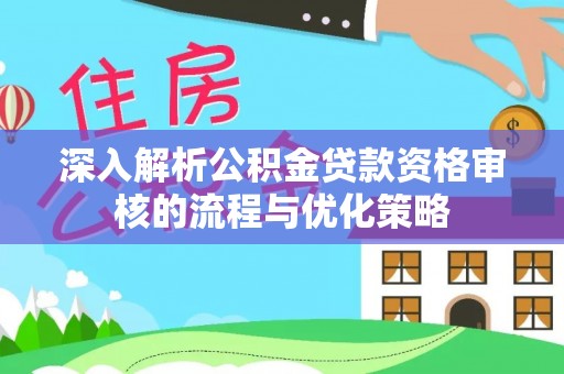 乌海深入解析公积金贷款资格审核的流程与优化策略