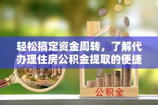 乌海轻松搞定资金周转，了解代办理住房公积金提取的便捷之道