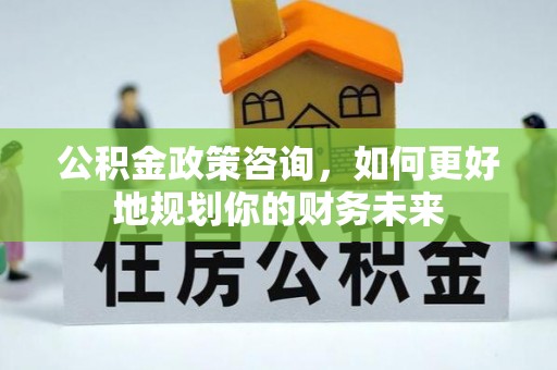 乌海公积金政策咨询，如何更好地规划你的财务未来