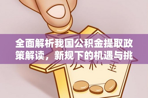 乌海全面解析我国公积金提取政策解读，新规下的机遇与挑战