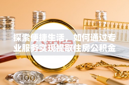 乌海探索便捷生活，如何通过专业服务实现提取住房公积金代办