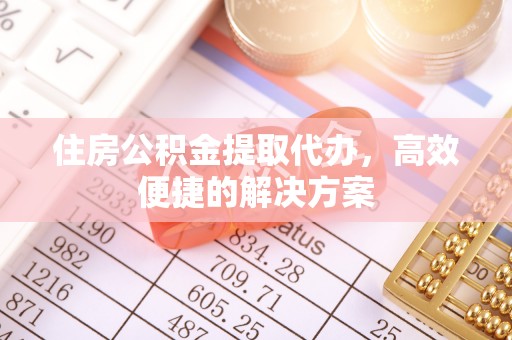 乌海住房公积金提取代办，高效便捷的解决方案