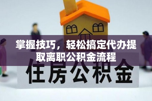 乌海掌握技巧，轻松搞定代办提取离职公积金流程