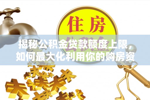 乌海揭秘公积金贷款额度上限，如何最大化利用你的购房资金？