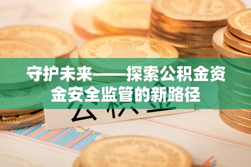 乌海守护未来——探索公积金资金安全监管的新路径