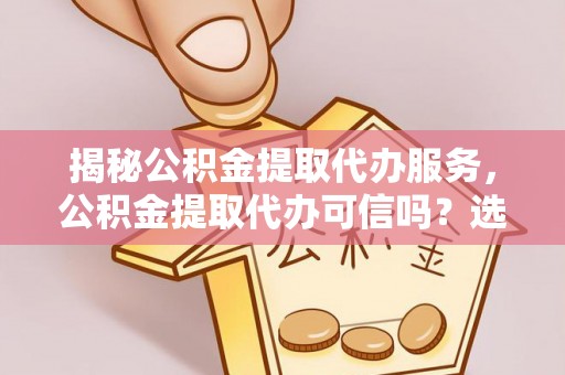 乌海揭秘公积金提取代办服务，公积金提取代办可信吗？选择前你需要知道的真相