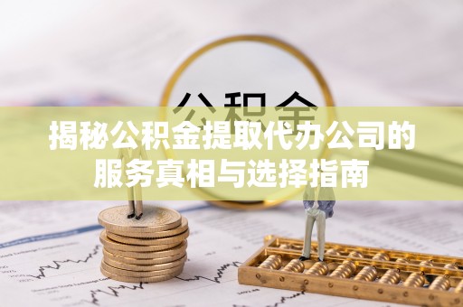 乌海揭秘公积金提取代办公司的服务真相与选择指南