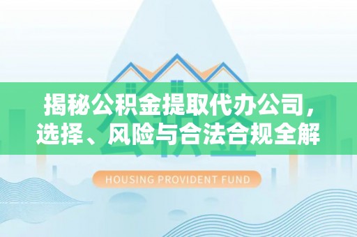 乌海揭秘公积金提取代办公司，选择、风险与合法合规全解析