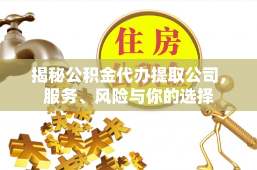 乌海揭秘公积金代办提取公司，服务、风险与你的选择