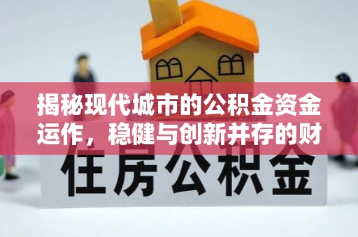 乌海揭秘现代城市的公积金资金运作，稳健与创新并存的财富管理之道