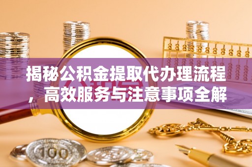 乌海揭秘公积金提取代办理流程，高效服务与注意事项全解析