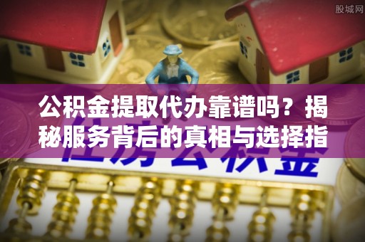 乌海公积金提取代办靠谱吗？揭秘服务背后的真相与选择指南