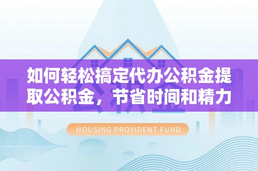 乌海如何轻松搞定代办公积金提取公积金，节省时间和精力的秘密武器