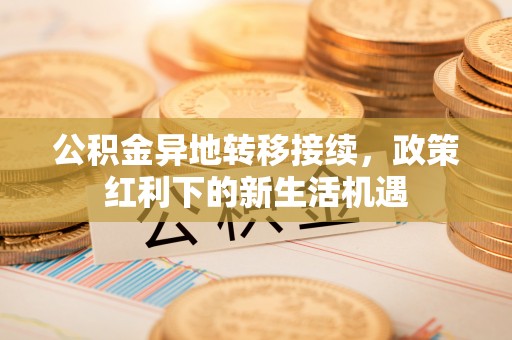 乌海公积金异地转移接续，政策红利下的新生活机遇