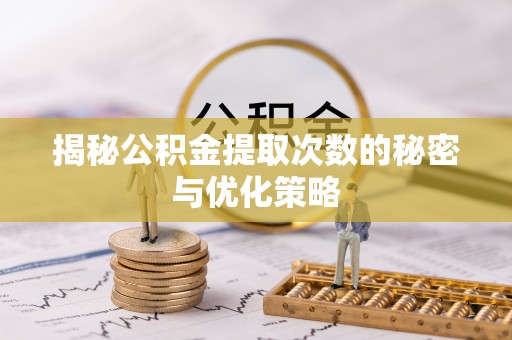 乌海揭秘公积金提取次数的秘密与优化策略