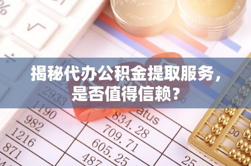 乌海揭秘代办公积金提取服务，是否值得信赖？