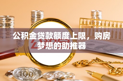 乌海公积金贷款额度上限，购房梦想的助推器