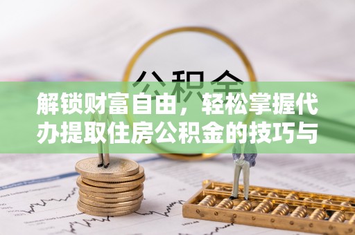 乌海解锁财富自由，轻松掌握代办提取住房公积金的技巧与攻略