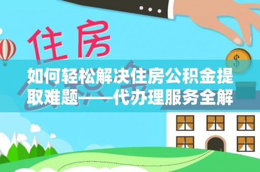 乌海如何轻松解决住房公积金提取难题——代办理服务全解析