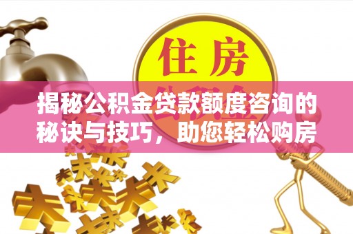 乌海揭秘公积金贷款额度咨询的秘诀与技巧，助您轻松购房！