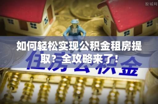乌海如何轻松实现公积金租房提取？全攻略来了！