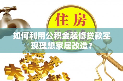 乌海如何利用公积金装修贷款实现理想家居改造？