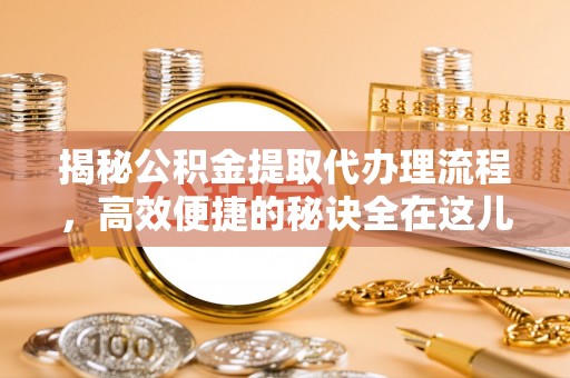 乌海揭秘公积金提取代办理流程，高效便捷的秘诀全在这儿