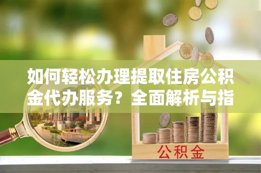 乌海如何轻松办理提取住房公积金代办服务？全面解析与指南