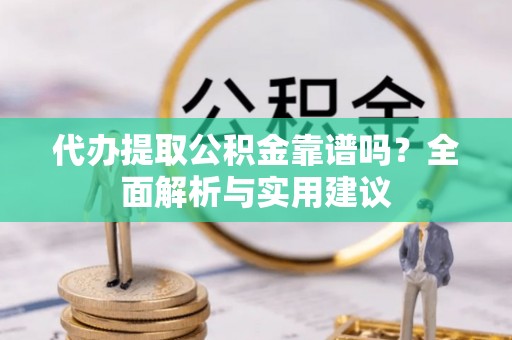 乌海代办提取公积金靠谱吗？全面解析与实用建议