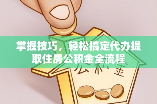 乌海掌握技巧，轻松搞定代办提取住房公积金全流程